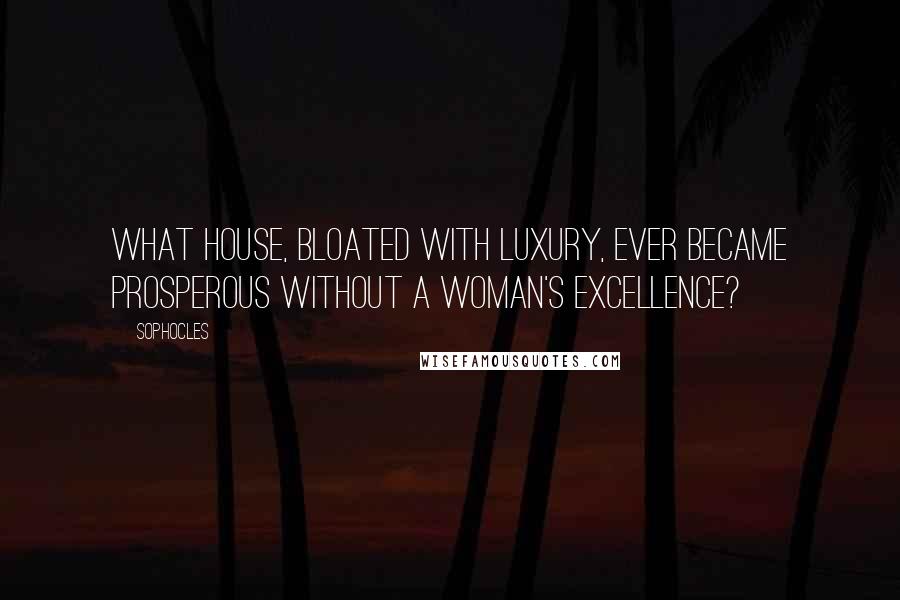 Sophocles Quotes: What house, bloated with luxury, ever became prosperous without a woman's excellence?