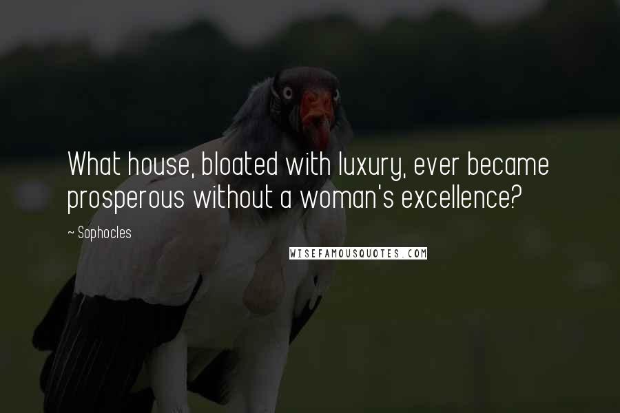 Sophocles Quotes: What house, bloated with luxury, ever became prosperous without a woman's excellence?