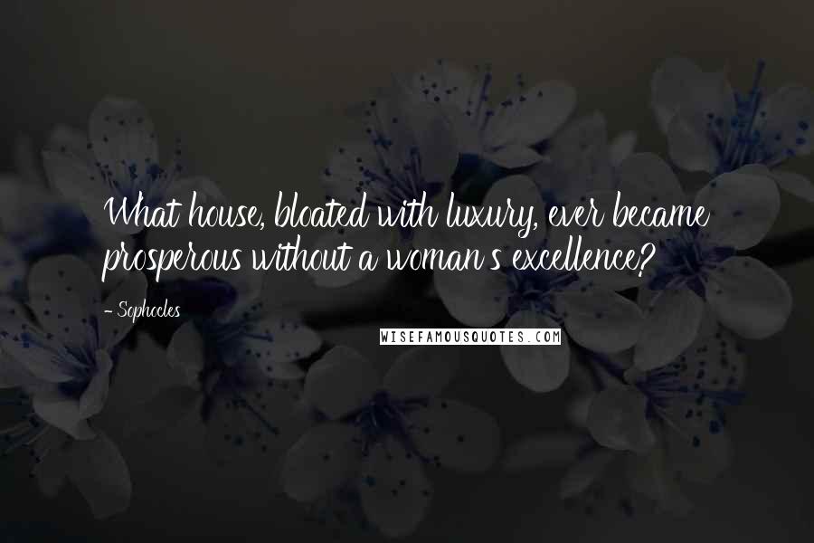 Sophocles Quotes: What house, bloated with luxury, ever became prosperous without a woman's excellence?