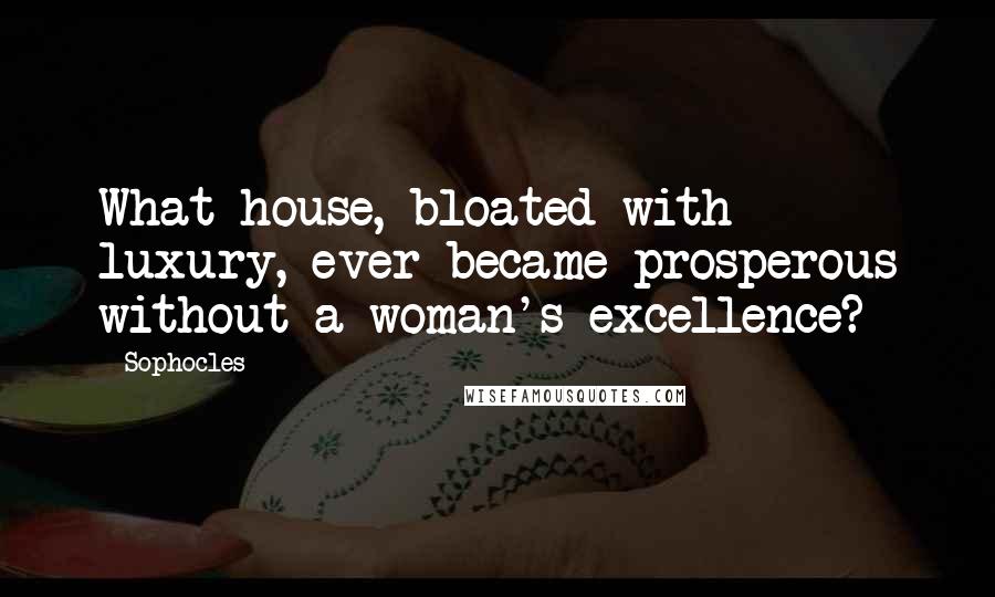 Sophocles Quotes: What house, bloated with luxury, ever became prosperous without a woman's excellence?