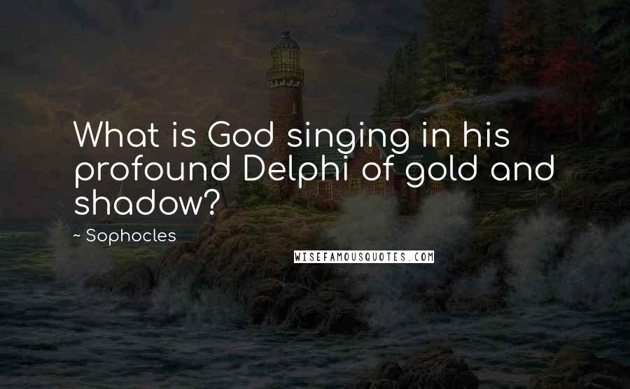 Sophocles Quotes: What is God singing in his profound Delphi of gold and shadow?