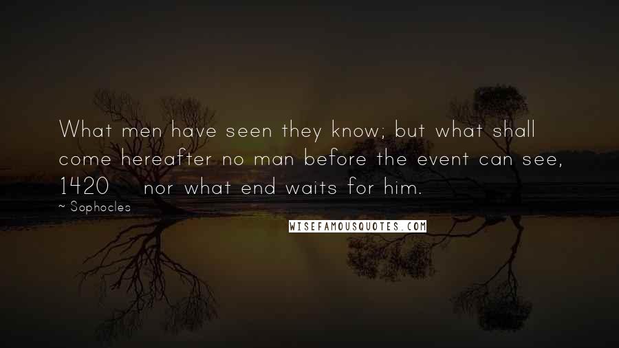 Sophocles Quotes: What men have seen they know; but what shall come hereafter no man before the event can see, 1420 nor what end waits for him.