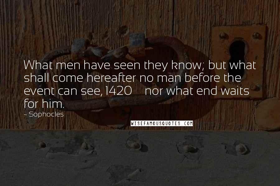 Sophocles Quotes: What men have seen they know; but what shall come hereafter no man before the event can see, 1420    nor what end waits for him.