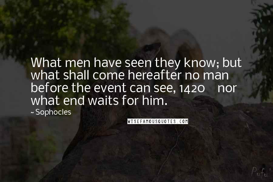 Sophocles Quotes: What men have seen they know; but what shall come hereafter no man before the event can see, 1420    nor what end waits for him.