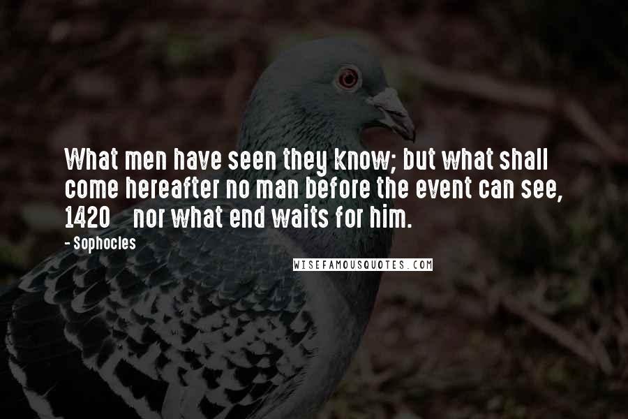 Sophocles Quotes: What men have seen they know; but what shall come hereafter no man before the event can see, 1420    nor what end waits for him.