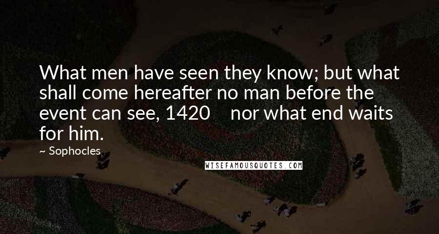 Sophocles Quotes: What men have seen they know; but what shall come hereafter no man before the event can see, 1420    nor what end waits for him.