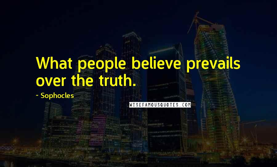 Sophocles Quotes: What people believe prevails over the truth.