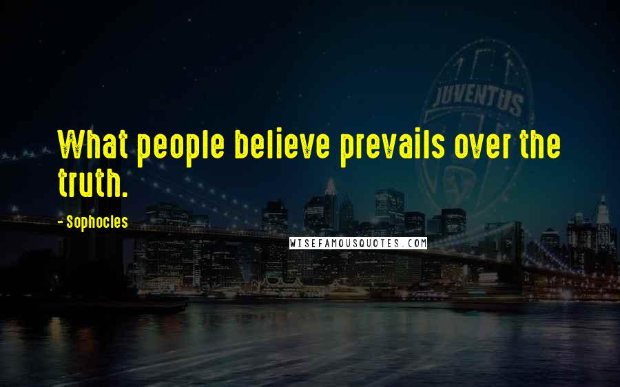 Sophocles Quotes: What people believe prevails over the truth.