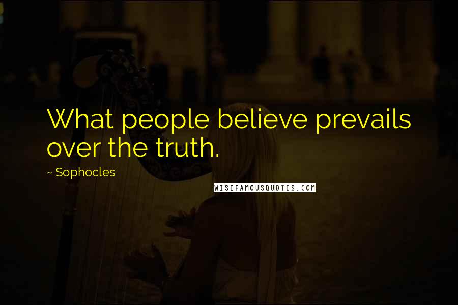 Sophocles Quotes: What people believe prevails over the truth.