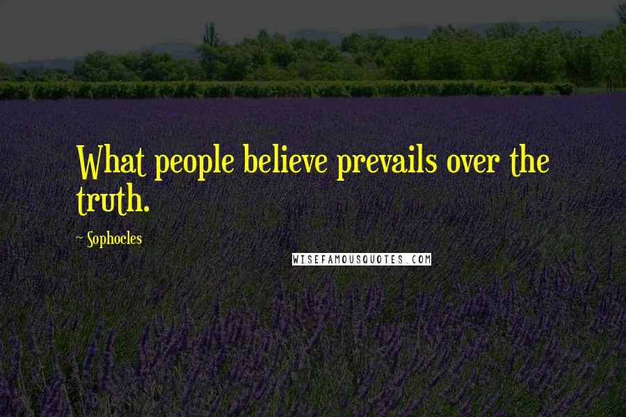 Sophocles Quotes: What people believe prevails over the truth.