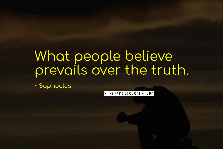 Sophocles Quotes: What people believe prevails over the truth.