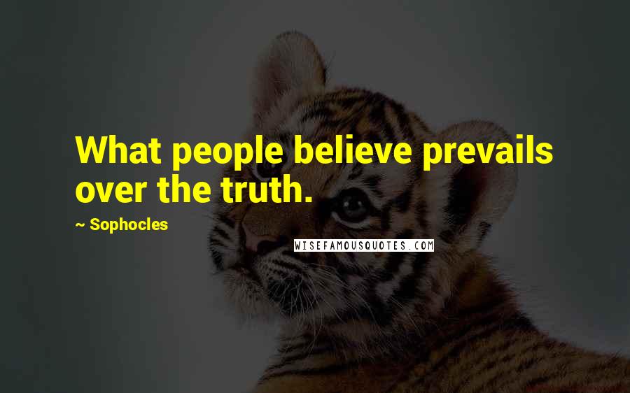 Sophocles Quotes: What people believe prevails over the truth.