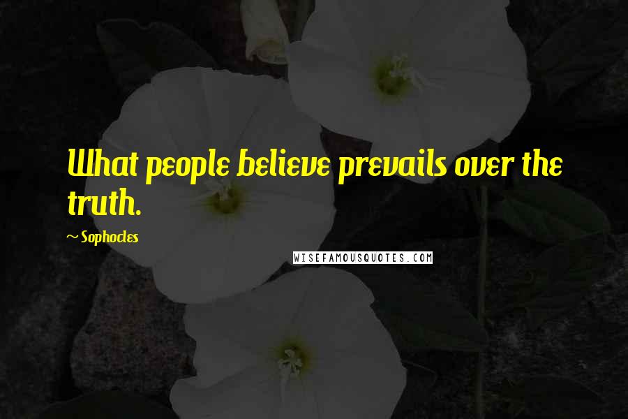 Sophocles Quotes: What people believe prevails over the truth.