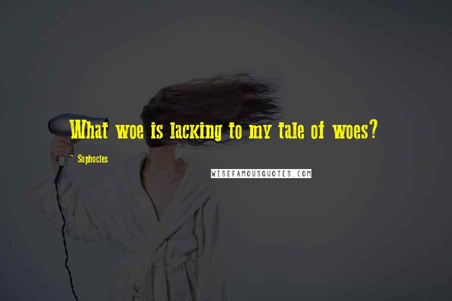 Sophocles Quotes: What woe is lacking to my tale of woes?