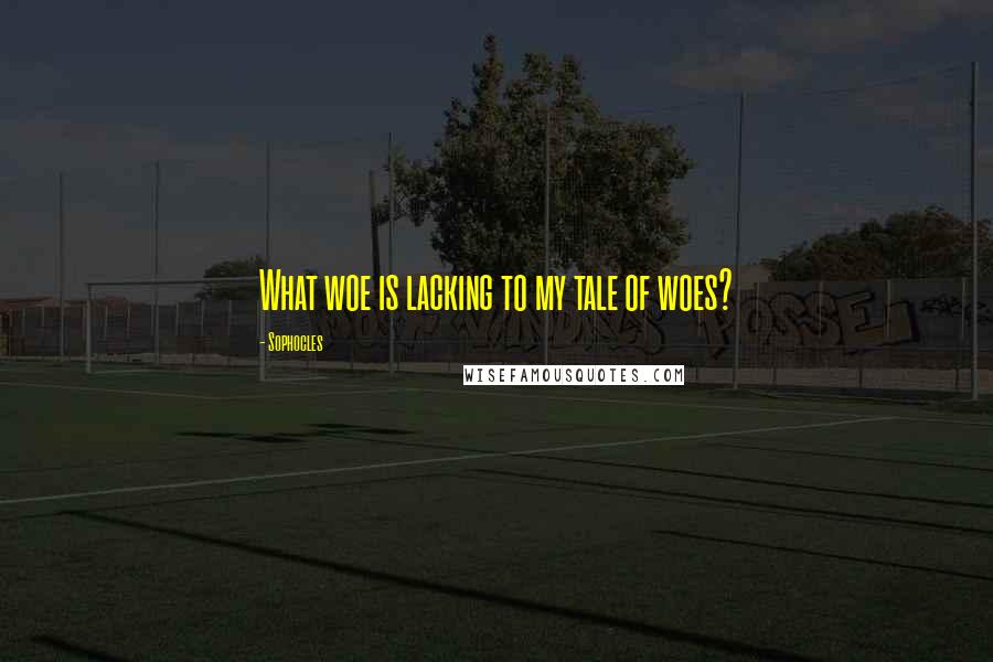 Sophocles Quotes: What woe is lacking to my tale of woes?