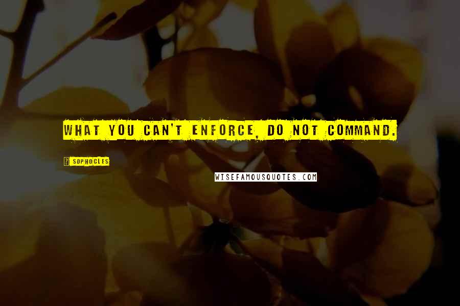 Sophocles Quotes: What you can't enforce, do not command.