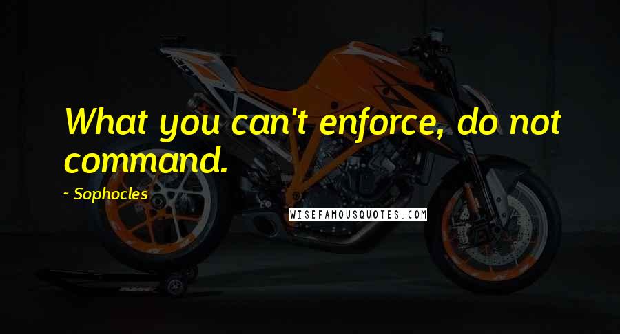 Sophocles Quotes: What you can't enforce, do not command.