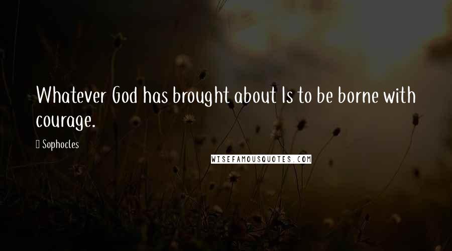 Sophocles Quotes: Whatever God has brought about Is to be borne with courage.