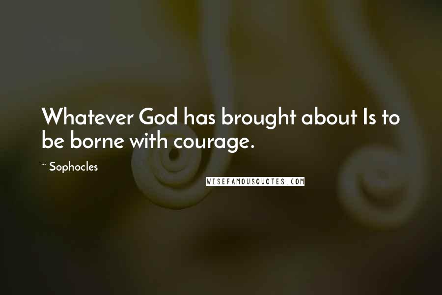 Sophocles Quotes: Whatever God has brought about Is to be borne with courage.