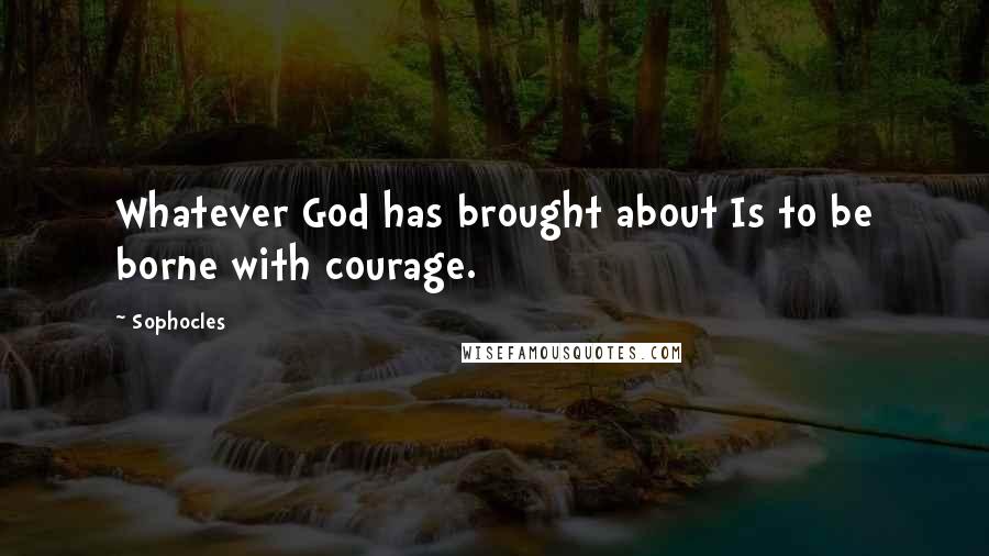 Sophocles Quotes: Whatever God has brought about Is to be borne with courage.