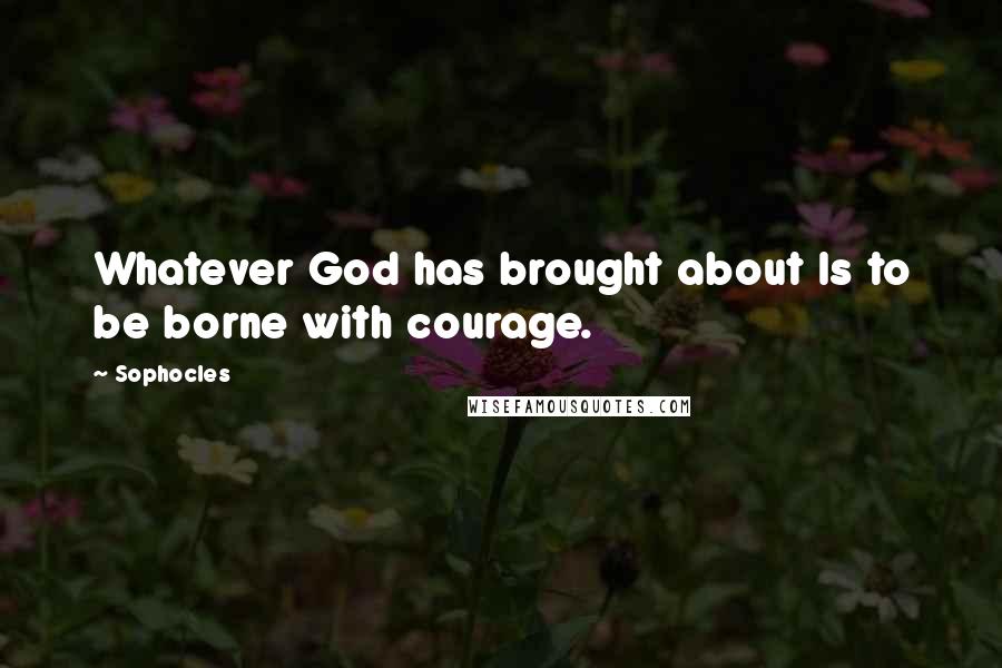 Sophocles Quotes: Whatever God has brought about Is to be borne with courage.