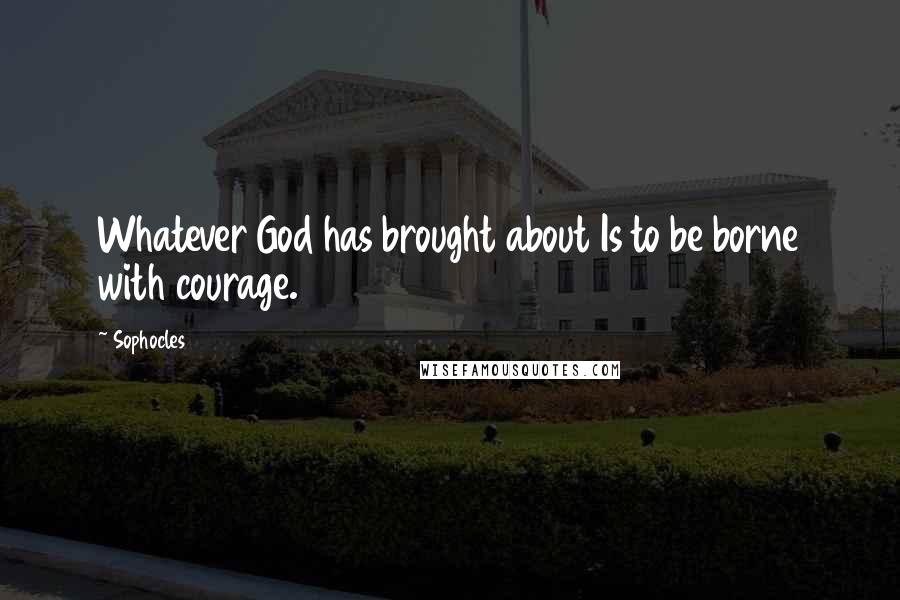 Sophocles Quotes: Whatever God has brought about Is to be borne with courage.