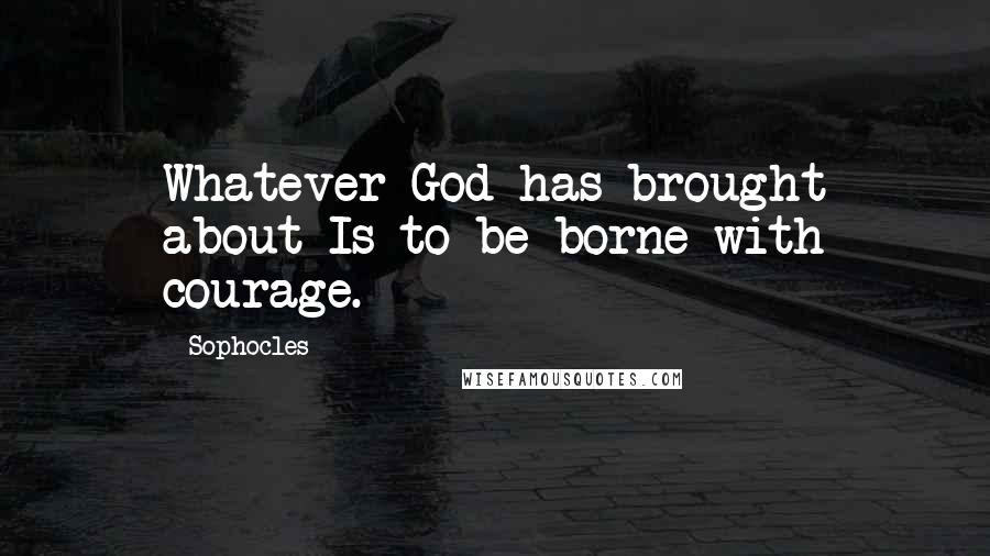 Sophocles Quotes: Whatever God has brought about Is to be borne with courage.