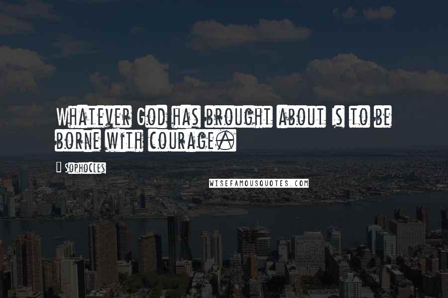 Sophocles Quotes: Whatever God has brought about Is to be borne with courage.