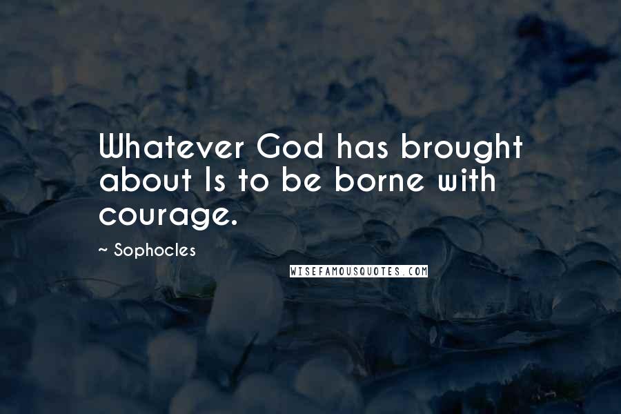 Sophocles Quotes: Whatever God has brought about Is to be borne with courage.