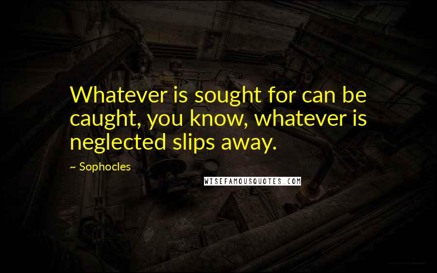 Sophocles Quotes: Whatever is sought for can be caught, you know, whatever is neglected slips away.