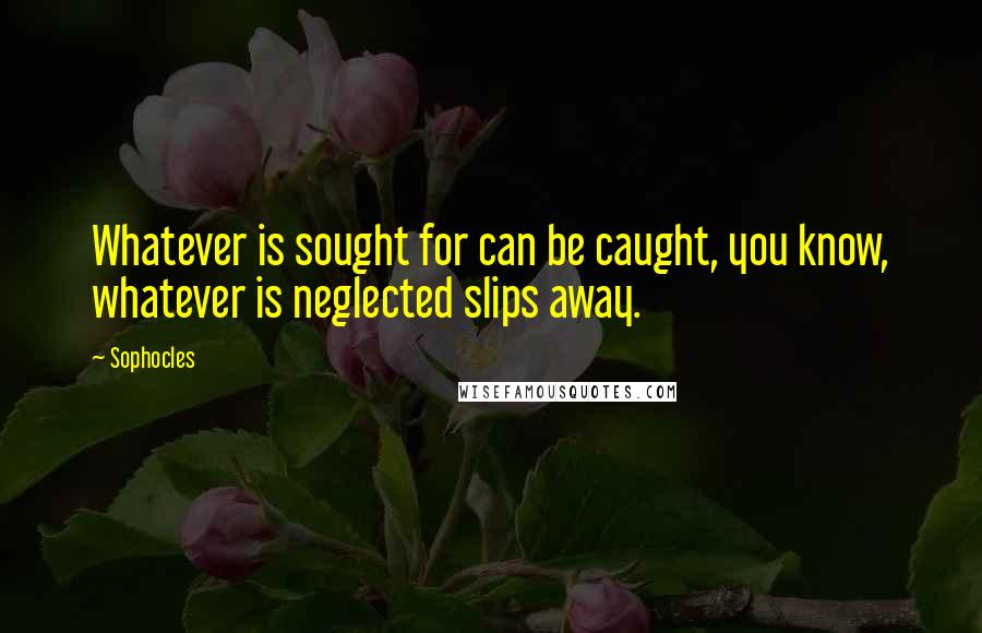 Sophocles Quotes: Whatever is sought for can be caught, you know, whatever is neglected slips away.