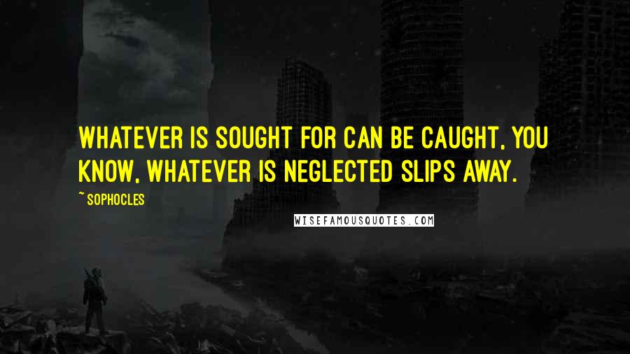 Sophocles Quotes: Whatever is sought for can be caught, you know, whatever is neglected slips away.