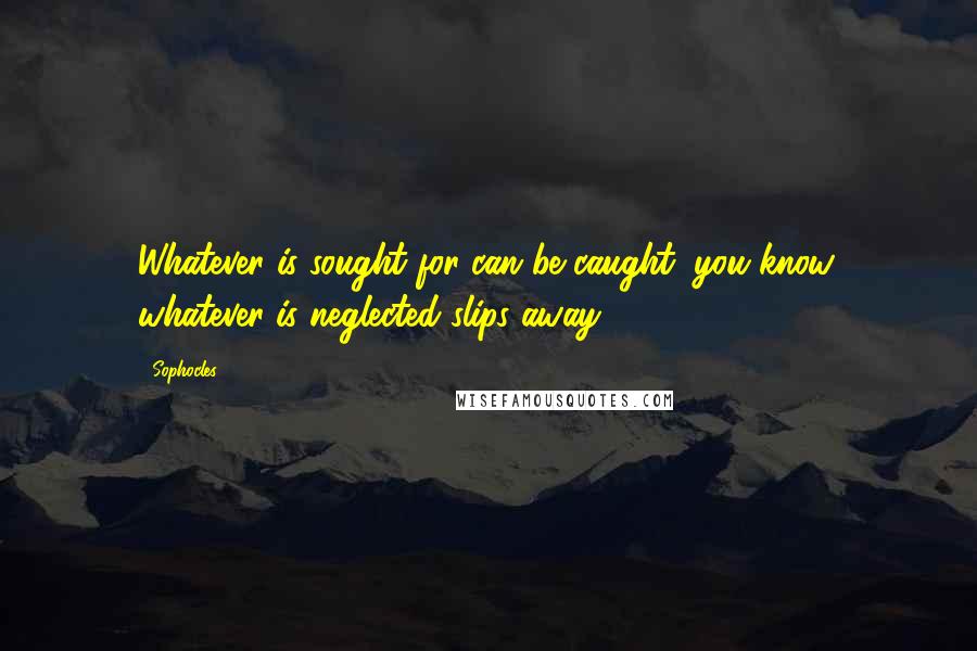 Sophocles Quotes: Whatever is sought for can be caught, you know, whatever is neglected slips away.