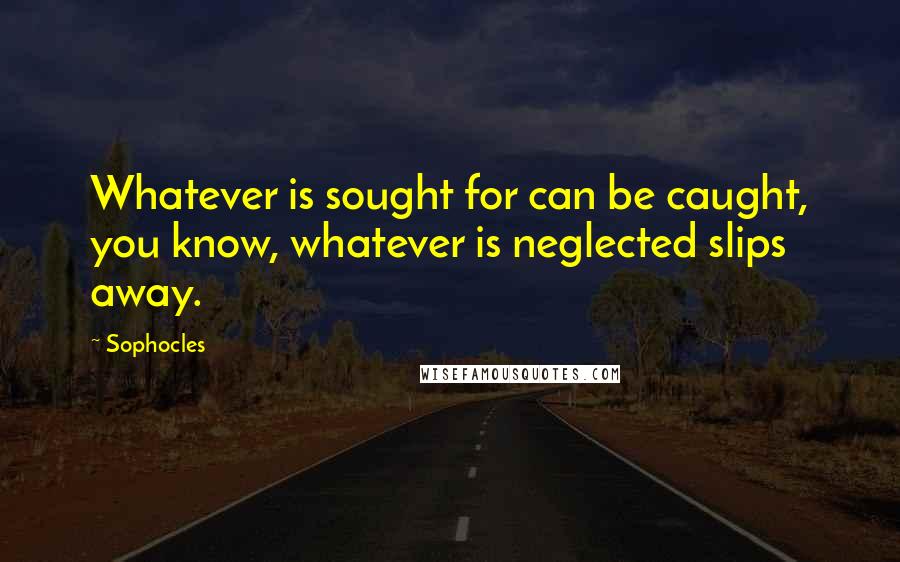 Sophocles Quotes: Whatever is sought for can be caught, you know, whatever is neglected slips away.