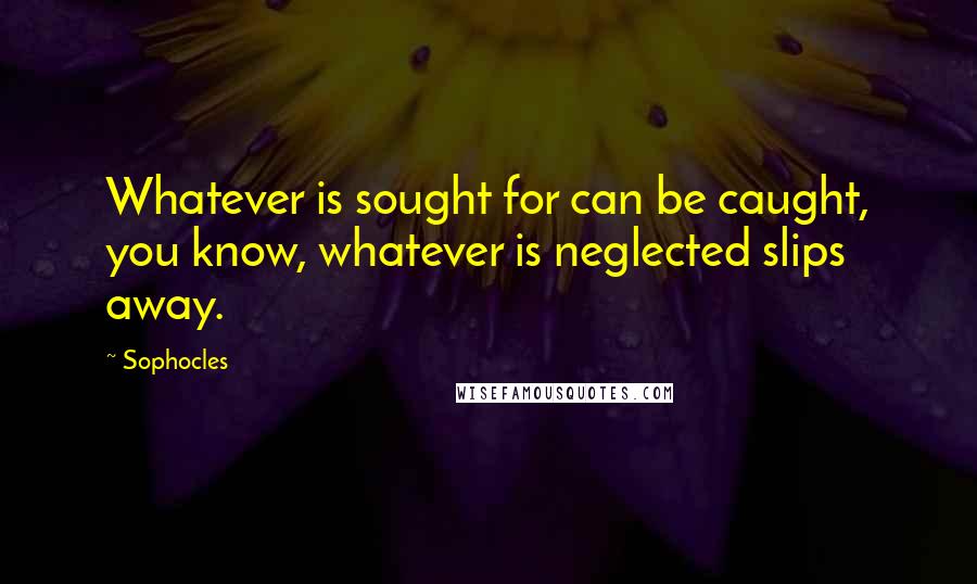 Sophocles Quotes: Whatever is sought for can be caught, you know, whatever is neglected slips away.