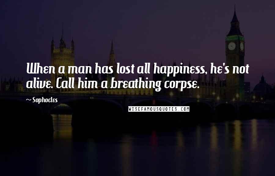 Sophocles Quotes: When a man has lost all happiness, he's not alive. Call him a breathing corpse.