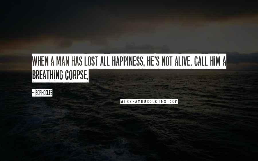 Sophocles Quotes: When a man has lost all happiness, he's not alive. Call him a breathing corpse.