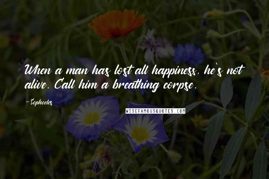 Sophocles Quotes: When a man has lost all happiness, he's not alive. Call him a breathing corpse.