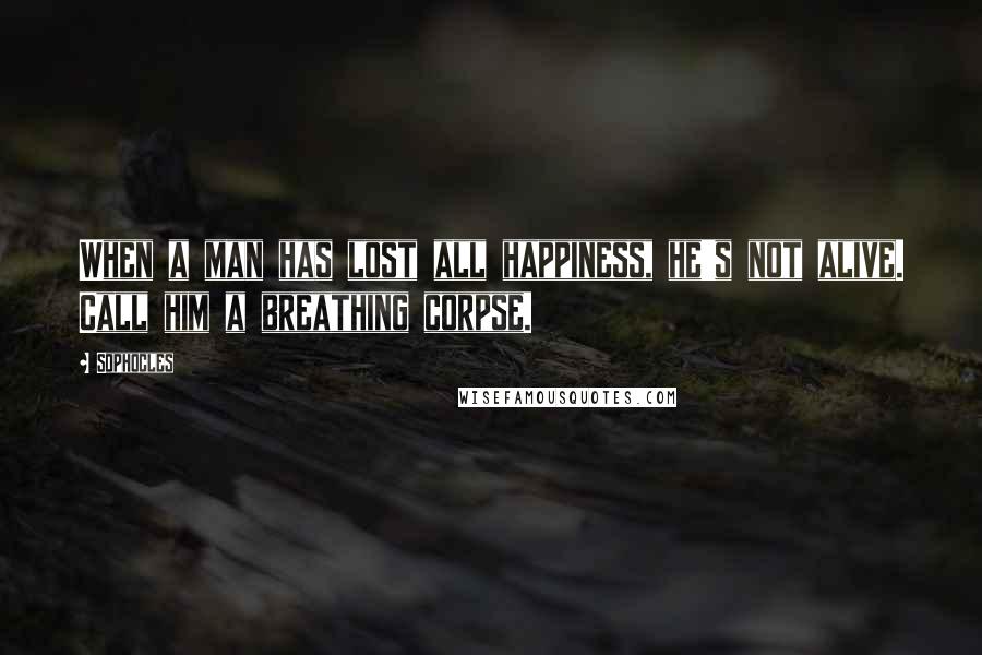 Sophocles Quotes: When a man has lost all happiness, he's not alive. Call him a breathing corpse.