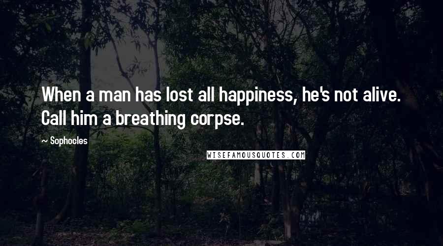 Sophocles Quotes: When a man has lost all happiness, he's not alive. Call him a breathing corpse.