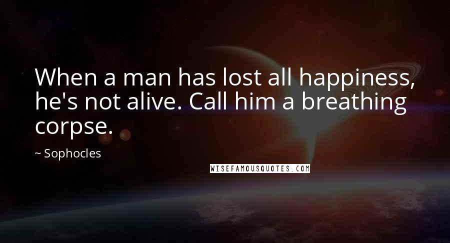 Sophocles Quotes: When a man has lost all happiness, he's not alive. Call him a breathing corpse.