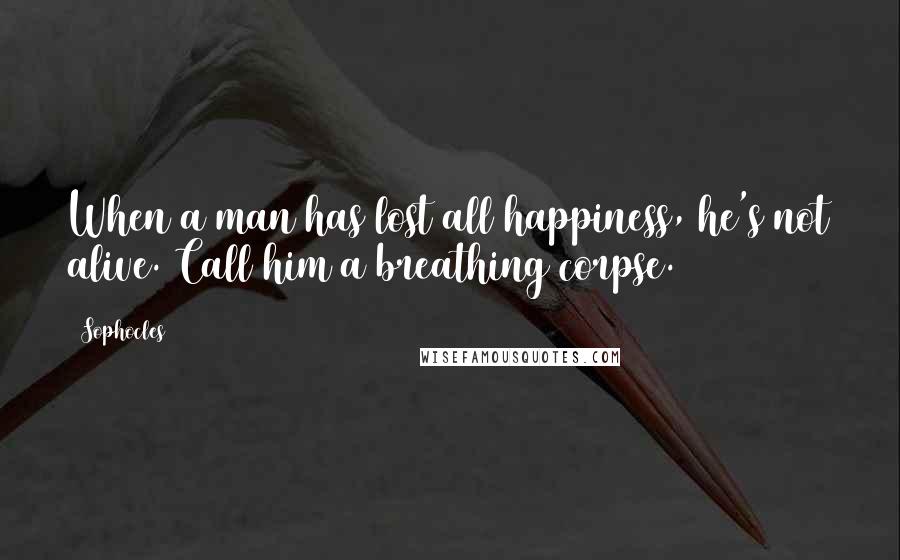 Sophocles Quotes: When a man has lost all happiness, he's not alive. Call him a breathing corpse.