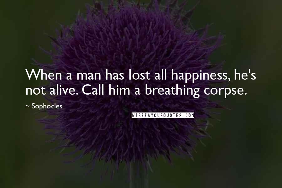 Sophocles Quotes: When a man has lost all happiness, he's not alive. Call him a breathing corpse.