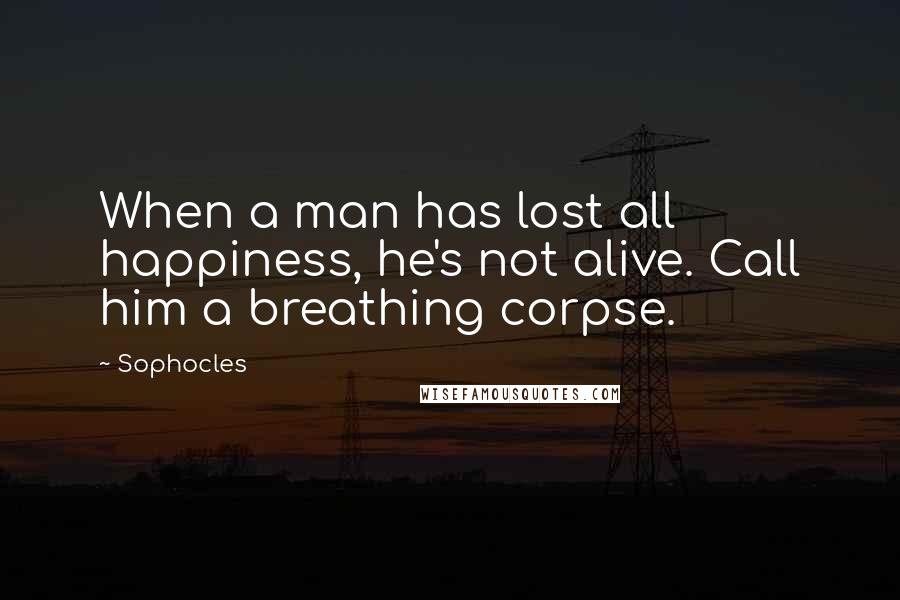 Sophocles Quotes: When a man has lost all happiness, he's not alive. Call him a breathing corpse.