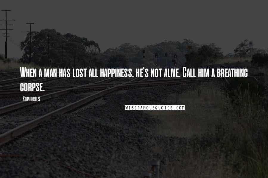 Sophocles Quotes: When a man has lost all happiness, he's not alive. Call him a breathing corpse.