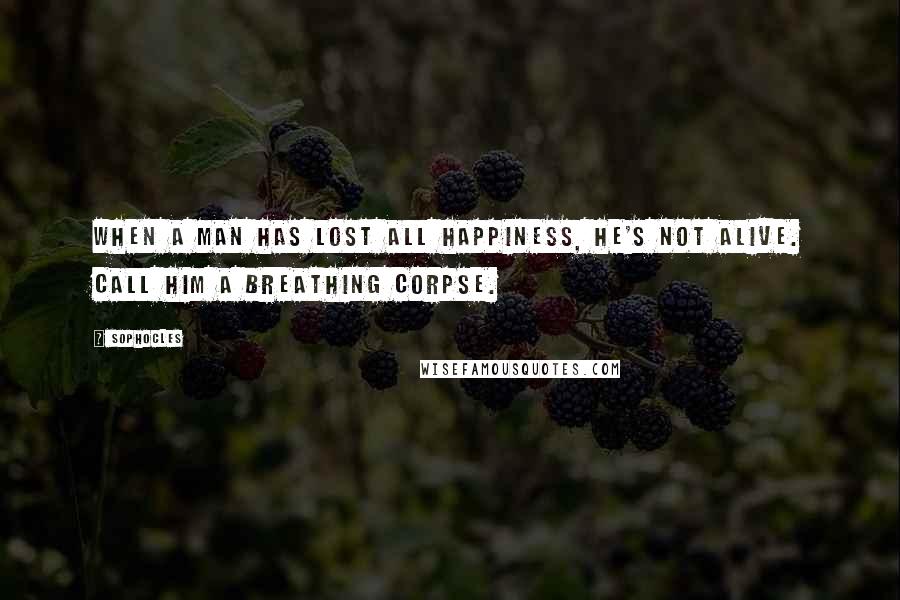 Sophocles Quotes: When a man has lost all happiness, he's not alive. Call him a breathing corpse.