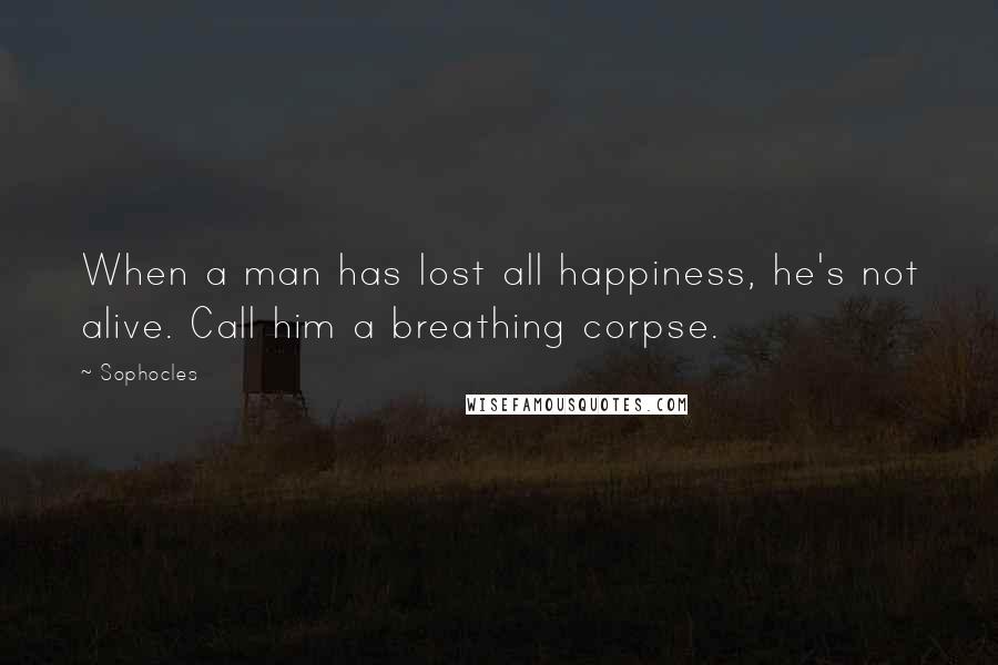 Sophocles Quotes: When a man has lost all happiness, he's not alive. Call him a breathing corpse.