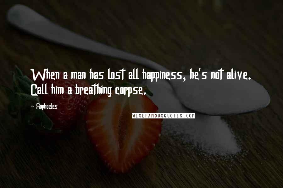 Sophocles Quotes: When a man has lost all happiness, he's not alive. Call him a breathing corpse.