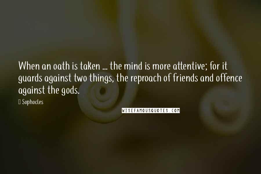 Sophocles Quotes: When an oath is taken ... the mind is more attentive; for it guards against two things, the reproach of friends and offence against the gods.