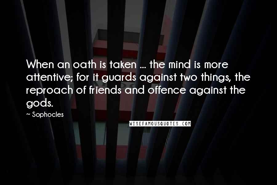 Sophocles Quotes: When an oath is taken ... the mind is more attentive; for it guards against two things, the reproach of friends and offence against the gods.